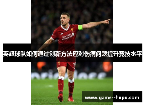 英超球队如何通过创新方法应对伤病问题提升竞技水平