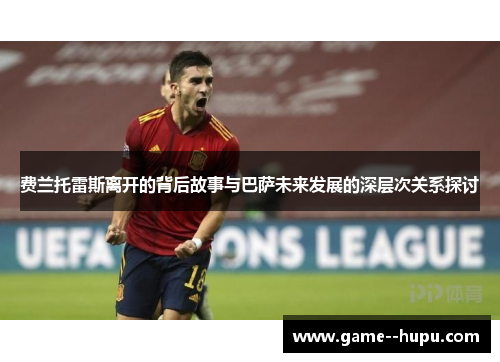 费兰托雷斯离开的背后故事与巴萨未来发展的深层次关系探讨 费兰托雷斯离开的背后故事与巴萨未来发展的深层次关系探讨