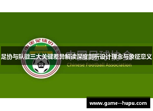 足协与队徽三大关键差异解读深度剖析设计理念与象征意义