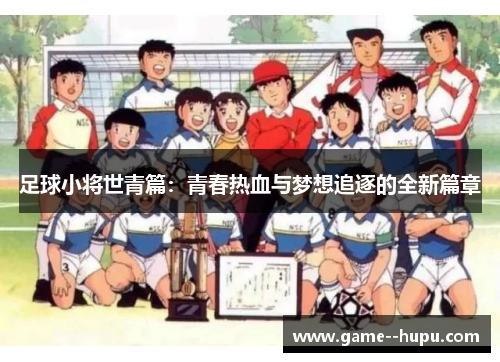 足球小将世青篇：青春热血与梦想追逐的全新篇章
