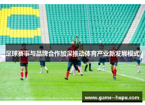 足球赛事与品牌合作加深推动体育产业新发展模式