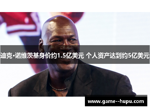 迪克·诺维茨基身价约1.5亿美元 个人资产达到约5亿美元 迪克·诺维茨基身价约1.5亿美元 个人资产达到约5亿美元