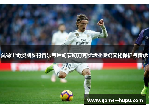 莫德里奇资助乡村音乐与运动节助力克罗地亚传统文化保护与传承 莫德里奇资助乡村音乐与运动节助力克罗地亚传统文化保护与传承