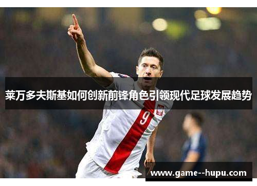 莱万多夫斯基如何创新前锋角色引领现代足球发展趋势