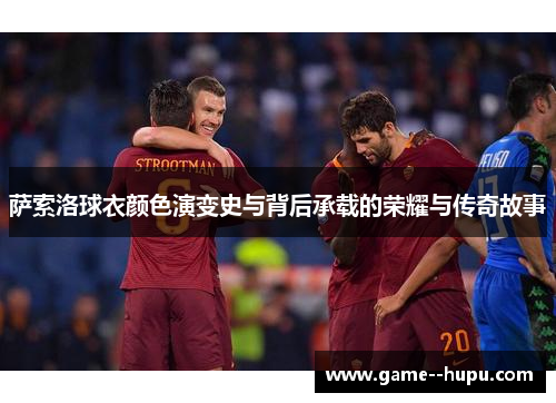 萨索洛球衣颜色演变史与背后承载的荣耀与传奇故事