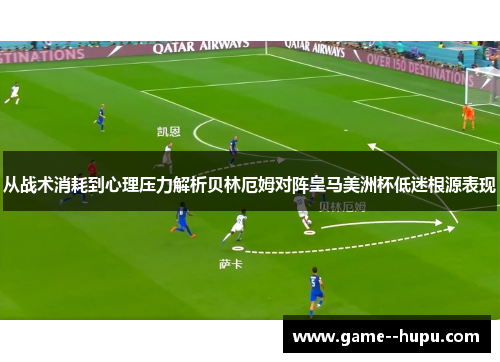 从战术消耗到心理压力解析贝林厄姆对阵皇马美洲杯低迷根源表现