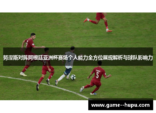 努涅斯对阵阿根廷亚洲杯赛场个人能力全方位展现解析与球队影响力 努涅斯对阵阿根廷亚洲杯赛场个人能力全方位展现解析与球队影响力