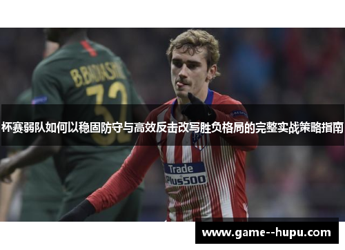 杯赛弱队如何以稳固防守与高效反击改写胜负格局的完整实战策略指南 杯赛弱队如何以稳固防守与高效反击改写胜负格局的完整实战策略指南