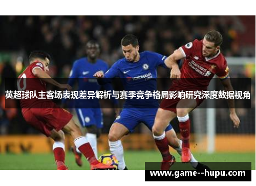 英超球队主客场表现差异解析与赛季竞争格局影响研究深度数据视角 英超球队主客场表现差异解析与赛季竞争格局影响研究深度数据视角