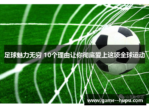 足球魅力无穷 10个理由让你彻底爱上这项全球运动 足球魅力无穷 10个理由让你彻底爱上这项全球运动