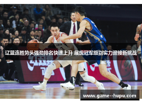 辽篮连胜势头强劲排名快速上升 展现冠军级别实力迎接新挑战 辽篮连胜势头强劲排名快速上升 展现冠军级别实力迎接新挑战