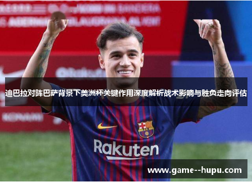 迪巴拉对阵巴萨背景下美洲杯关键作用深度解析战术影响与胜负走向评估