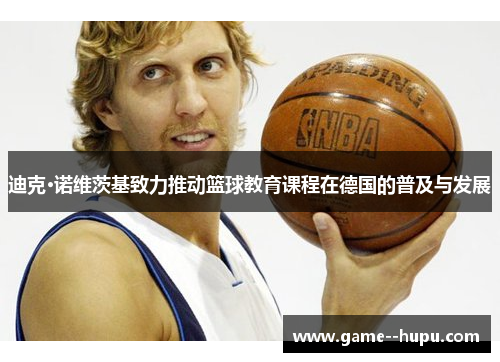 迪克·诺维茨基致力推动篮球教育课程在德国的普及与发展 迪克·诺维茨基致力推动篮球教育课程在德国的普及与发展