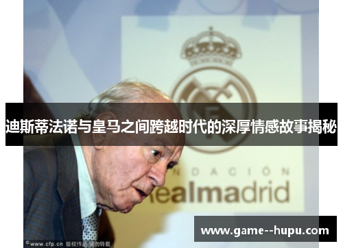 迪斯蒂法诺与皇马之间跨越时代的深厚情感故事揭秘 迪斯蒂法诺与皇马之间跨越时代的深厚情感故事揭秘