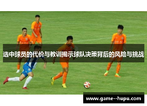 选中球员的代价与教训揭示球队决策背后的风险与挑战 选中球员的代价与教训揭示球队决策背后的风险与挑战