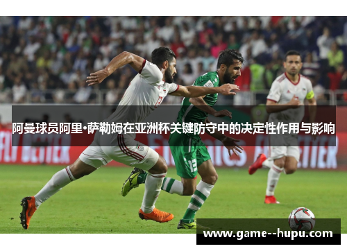阿曼球员阿里·萨勒姆在亚洲杯关键防守中的决定性作用与影响 阿曼球员阿里·萨勒姆在亚洲杯关键防守中的决定性作用与影响