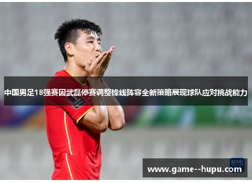 中国男足18强赛因武磊停赛调整锋线阵容全新策略展现球队应对挑战能力 中国男足18强赛因武磊停赛调整锋线阵容全新策略展现球队应对挑战能力