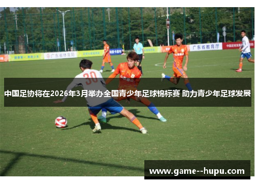 中国足协将在2026年3月举办全国青少年足球锦标赛 助力青少年足球发展 中国足协将在2026年3月举办全国青少年足球锦标赛 助力青少年足球发展