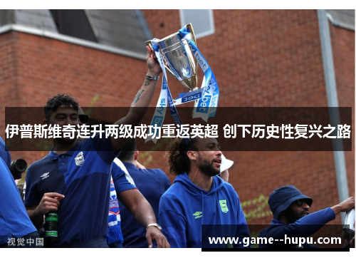 伊普斯维奇连升两级成功重返英超 创下历史性复兴之路 伊普斯维奇连升两级成功重返英超 创下历史性复兴之路