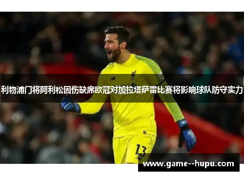 利物浦门将阿利松因伤缺席欧冠对加拉塔萨雷比赛将影响球队防守实力 利物浦门将阿利松因伤缺席欧冠对加拉塔萨雷比赛将影响球队防守实力