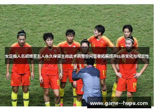 女足换人名额增至五人永久保留主帅战术调整空间显著拓展提升比赛变化与观赏性 女足换人名额增至五人永久保留主帅战术调整空间显著拓展提升比赛变化与观赏性