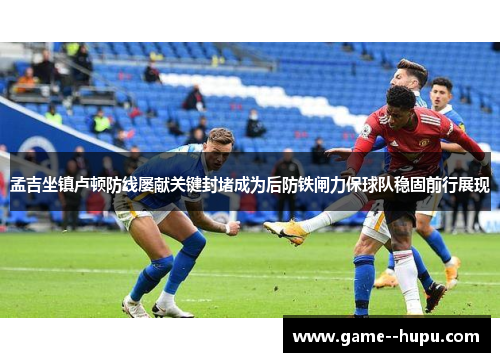 孟吉坐镇卢顿防线屡献关键封堵成为后防铁闸力保球队稳固前行展现 孟吉坐镇卢顿防线屡献关键封堵成为后防铁闸力保球队稳固前行展现
