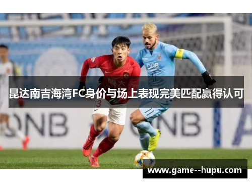昆达南吉海湾FC身价与场上表现完美匹配赢得认可 昆达南吉海湾FC身价与场上表现完美匹配赢得认可