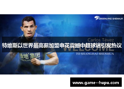 特维斯以世界最高薪加盟申花震撼中超球迷引发热议