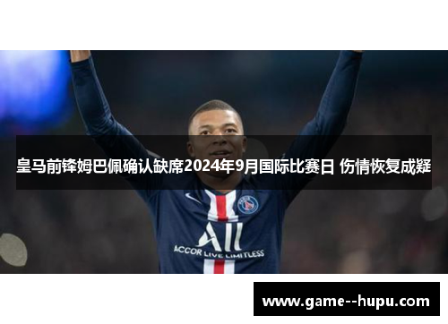 皇马前锋姆巴佩确认缺席2024年9月国际比赛日 伤情恢复成疑 皇马前锋姆巴佩确认缺席2024年9月国际比赛日 伤情恢复成疑