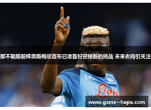 那不勒斯前锋奥斯梅恩宣布已准备好迎接新的挑战 未来去向引关注 那不勒斯前锋奥斯梅恩宣布已准备好迎接新的挑战 未来去向引关注