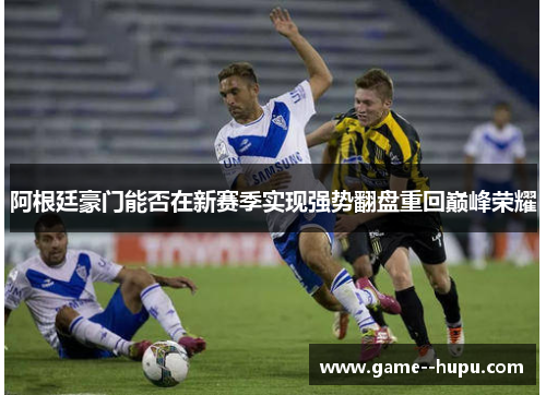 阿根廷豪门能否在新赛季实现强势翻盘重回巅峰荣耀
