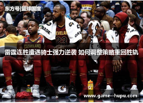 雷霆连胜遭遇骑士强力逆袭 如何调整策略重回胜轨