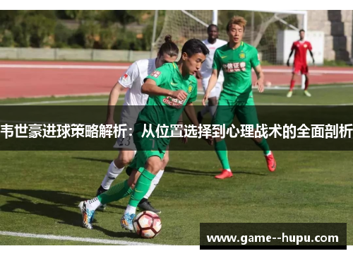 韦世豪进球策略解析：从位置选择到心理战术的全面剖析