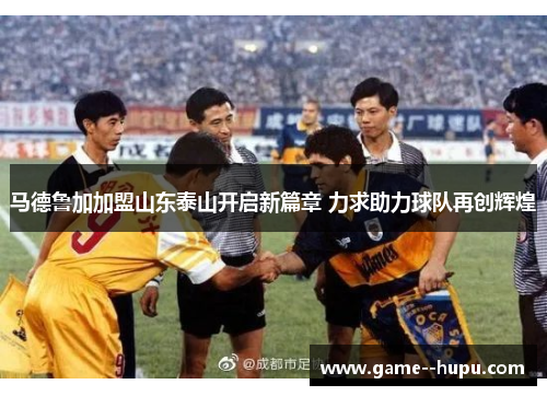 马德鲁加加盟山东泰山开启新篇章 力求助力球队再创辉煌
