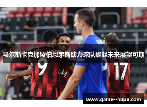马尔斯卡克加盟伯恩茅斯助力球队崛起未来展望可期