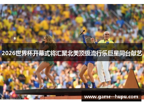 2026世界杯开幕式将汇聚北美顶级流行乐巨星同台献艺 2026世界杯开幕式将汇聚北美顶级流行乐巨星同台献艺