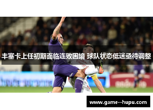 丰塞卡上任初期面临连败困境 球队状态低迷亟待调整 丰塞卡上任初期面临连败困境 球队状态低迷亟待调整