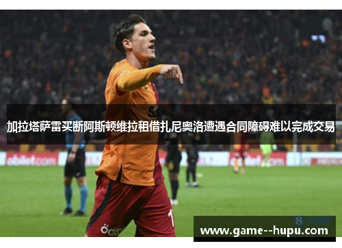 加拉塔萨雷买断阿斯顿维拉租借扎尼奥洛遭遇合同障碍难以完成交易 加拉塔萨雷买断阿斯顿维拉租借扎尼奥洛遭遇合同障碍难以完成交易