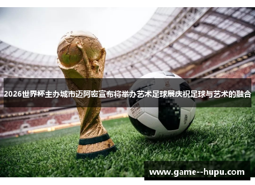 2026世界杯主办城市迈阿密宣布将举办艺术足球展庆祝足球与艺术的融合 2026世界杯主办城市迈阿密宣布将举办艺术足球展庆祝足球与艺术的融合