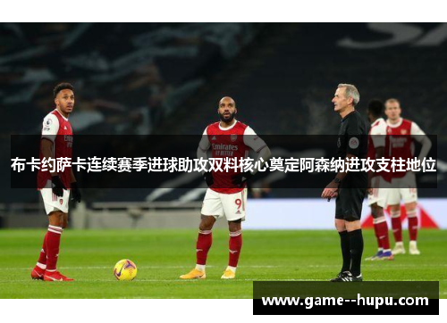 布卡约萨卡连续赛季进球助攻双料核心奠定阿森纳进攻支柱地位 布卡约萨卡连续赛季进球助攻双料核心奠定阿森纳进攻支柱地位